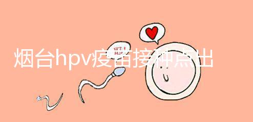 煙臺hpv疫苗接種點出爐,蓬萊、瑯琊這些門診能預約