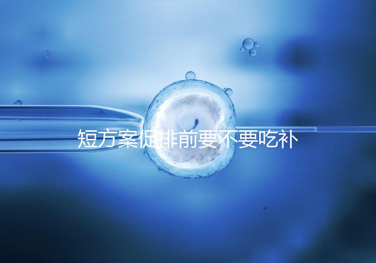 短方案促排前要不要吃補(bǔ)佳樂分人,用什么藥看醫(yī)生怎么說