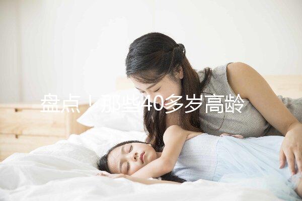 盤點！那些40多歲高齡還在“追生”二胎的明星媽媽們