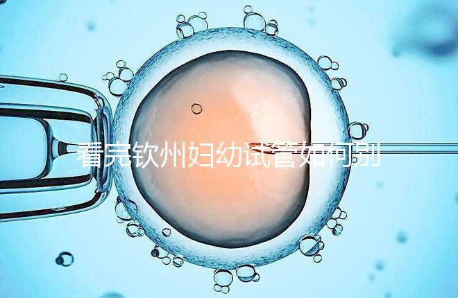 看完欽州婦幼試管如何別走，了解下助孕全過程費用明細再說