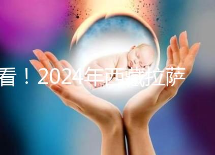 看!2024年西藏拉薩阜康試管嬰兒醫(yī)院費用及成功率介紹