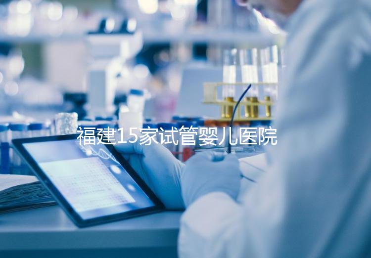 福建15家試管嬰兒醫(yī)院排名、成功率與費用是否醫(yī)保報銷？