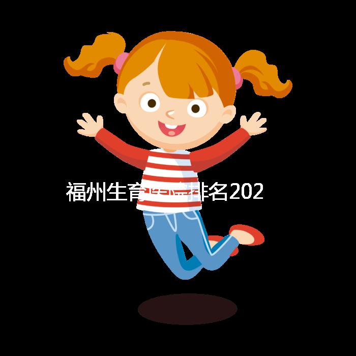 福州生育醫(yī)院排名2024,900醫(yī)院,福建婦幼便宜安全