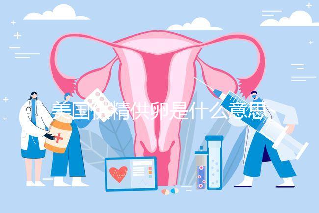 美國供精供卵是什么意思答案在這，與國內(nèi)區(qū)別大了解下