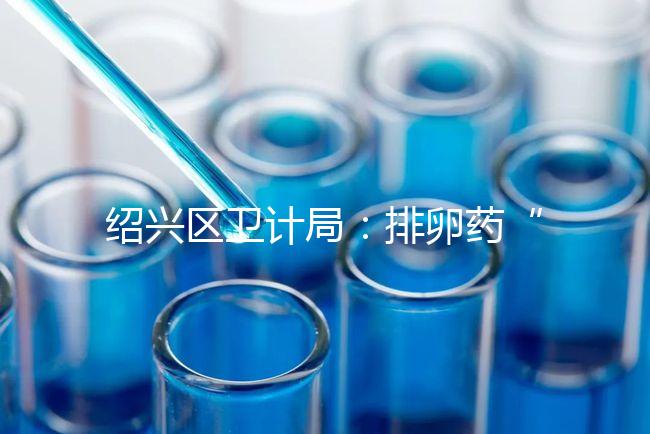 紹興區(qū)衛(wèi)計(jì)局:排卵藥“催生”雙胞胎的做法不可取