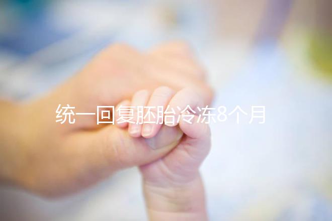 統(tǒng)一回復(fù)胚胎冷凍8個(gè)月還能活還能移植,點(diǎn)擊查看