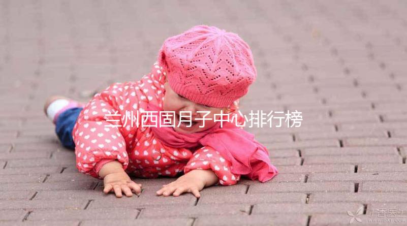 蘭州西固月子中心排行榜前十盤點，收費標準一篇看懂不踩坑