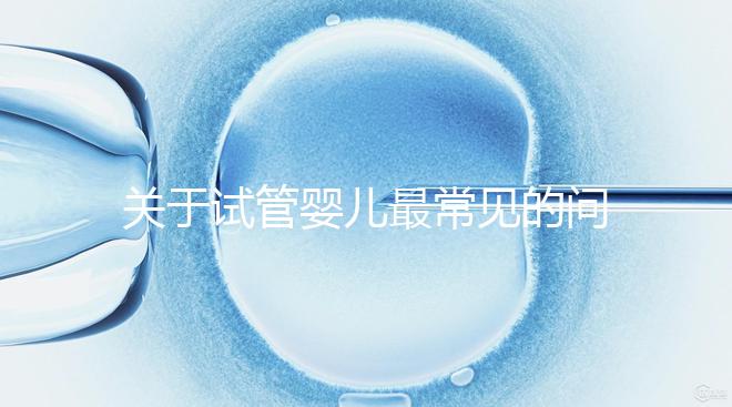 關(guān)于試管嬰兒最常見的問答總結(jié)