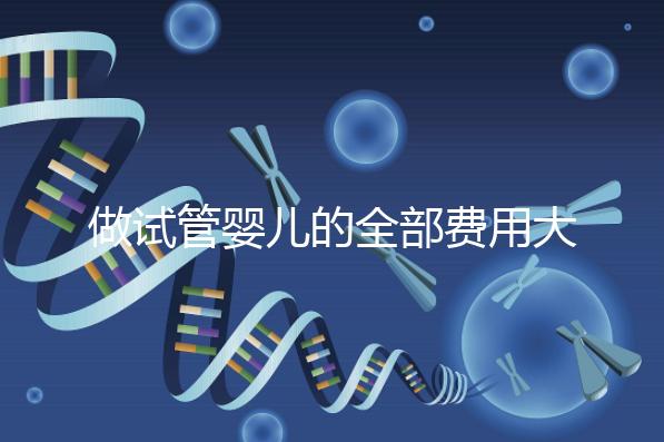 做試管嬰兒的全部費用大概是多少,做試管嬰兒的條件有哪些