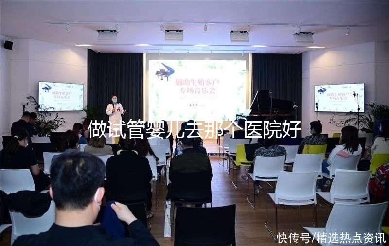 做試管嬰兒去那個醫(yī)院好(全國最出名試管醫(yī)院排名)