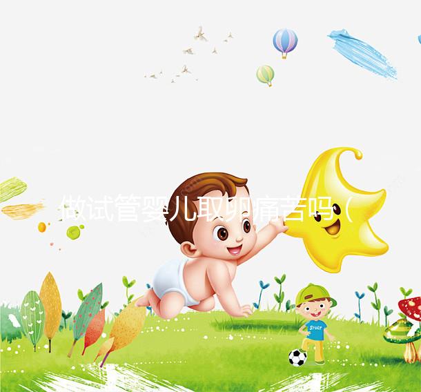 做試管嬰兒取卵痛苦嗎(試管嬰兒取卵過程)