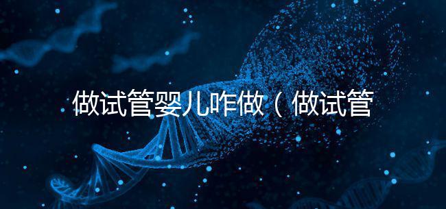 做試管嬰兒咋做(做試管嬰兒咋做的)