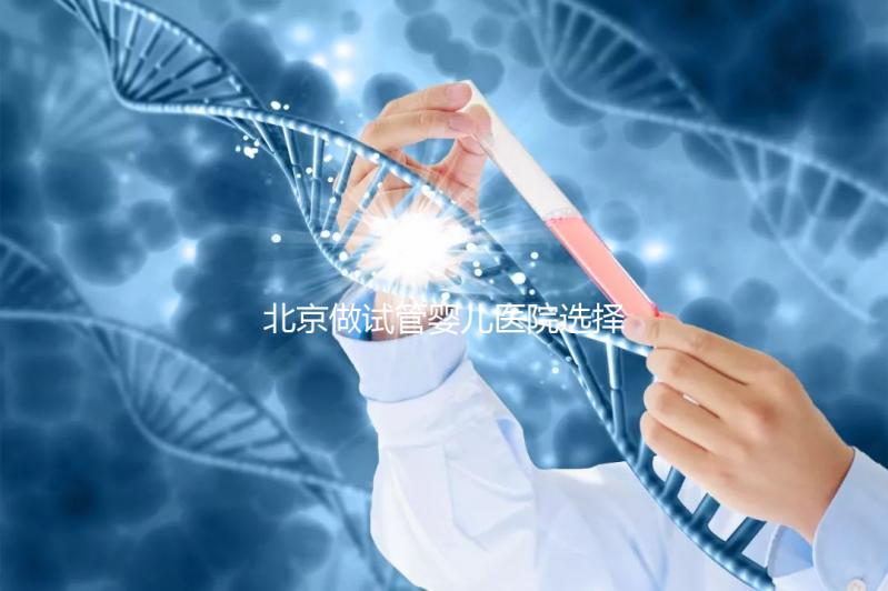 北京做試管嬰兒醫(yī)院選擇,這八家隨便選