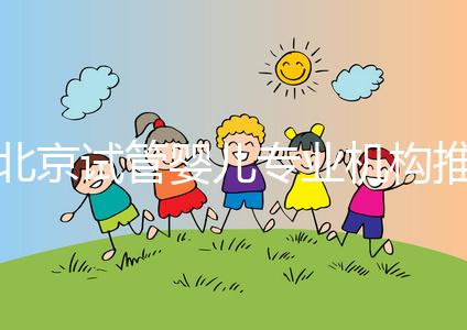 北京試管嬰兒專業機構推薦！北京試管嬰兒醫生排名！