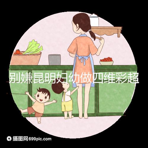 別嫌昆明婦幼做四維彩超費用貴了,去預約下昆華醫(yī)院再說