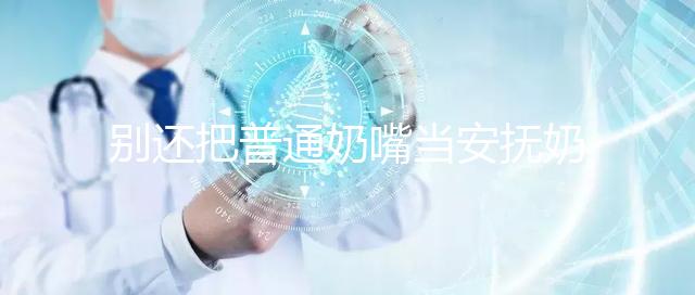 別還把普通奶嘴當安撫奶嘴用了！二者功效、型號均不同