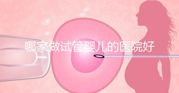 哪家做試管嬰兒的醫(yī)院好(哪家做試管嬰兒的醫(yī)院好一點)