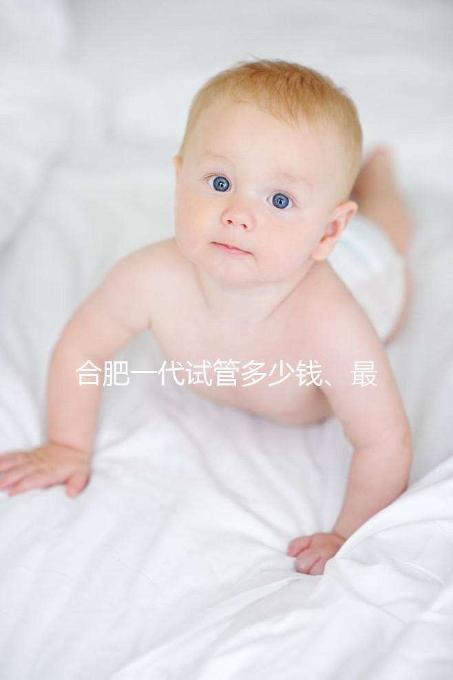 合肥一代試管多少錢、最好醫(yī)院詳述,婦幼做完只需...