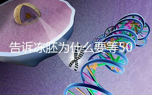 告訴凍胚為什么要等50天才能移植，主要是等待...