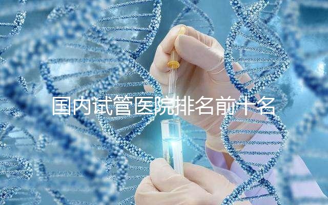 國內試管醫院排名前十名分別是哪十家？
