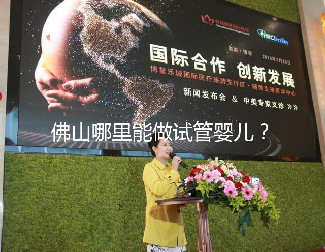 佛山哪里能做試管嬰兒？看完成功率及費用就知道怎么選了