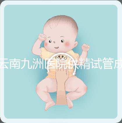 云南九洲醫(yī)院供精試管成功率怎么樣，3大案例分享助孕體驗