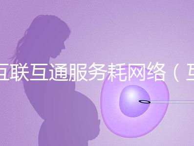 互聯互通服務耗網絡(互聯互通的好處)