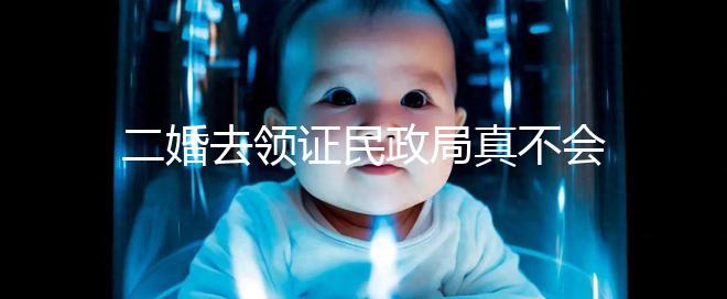 二婚去領證民政局真不會問你幾個孩子！涉及隱私可保密