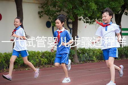 一代試管嬰兒步驟過程詳細(一代試管嬰兒步驟過程詳細介紹)