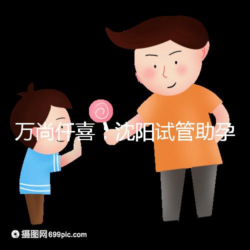 萬尚仟喜:沈陽試管助孕機構(gòu),技術(shù)設(shè)備與專家解析