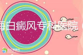 上海白癜風專科醫院（上海白癜風?？漆t院有哪些）