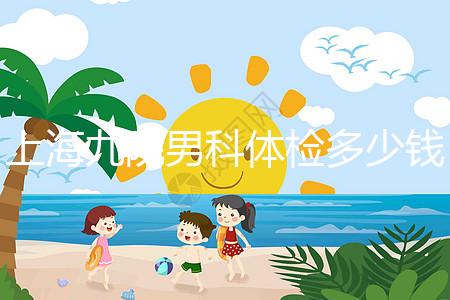 上海九院男科體檢多少錢,哪個醫生好,要看這個