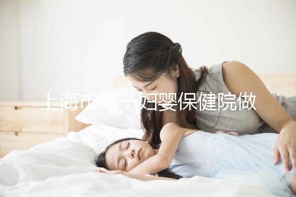 上海市第一婦嬰保健院做試管嬰兒大概需要多少錢?附詳細費用價目表!