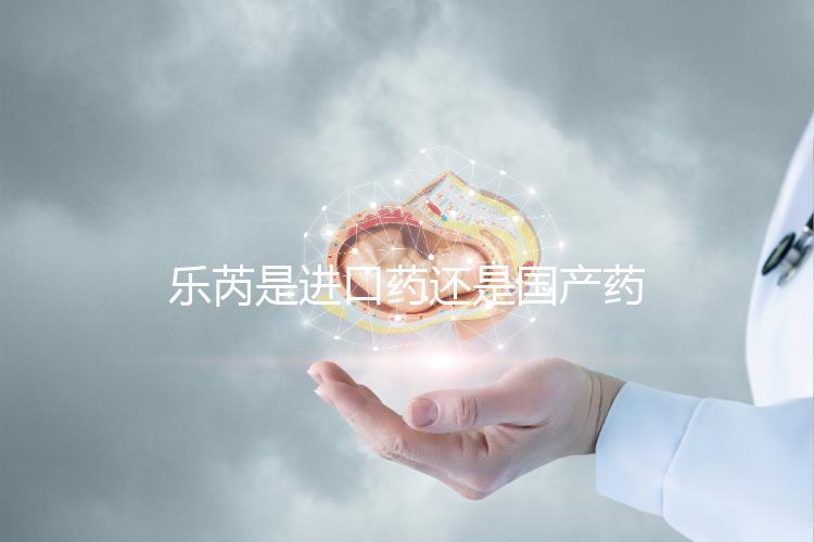 樂芮是進口藥還是國產藥揭秘，心里要知道多少錢