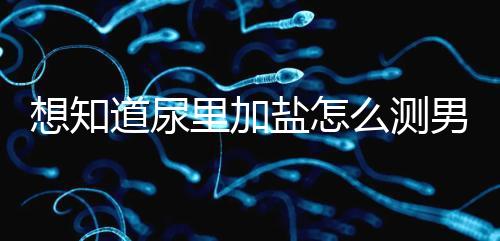 想知道尿里加鹽怎么測男女看這,出現(xiàn)棉絮狀沉淀物會生女孩