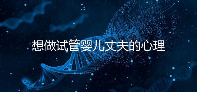 想做試管嬰兒丈夫的心理問題快看，會介意分人嗎？