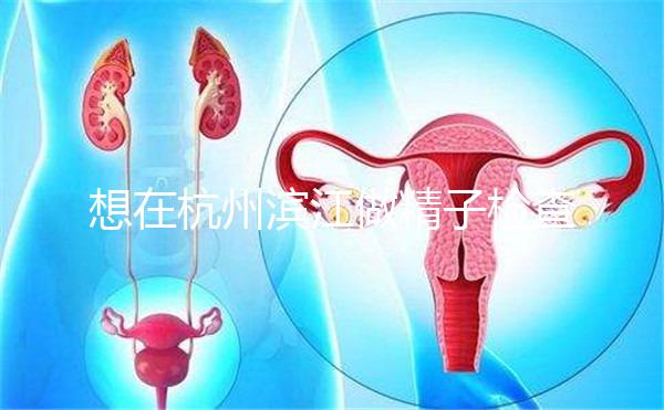 想在杭州濱江做精子檢查哪家醫院好看？周末想做，請先掛號