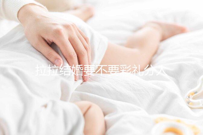 拉拉結(jié)婚要不要彩禮分人，2024年多少錢(qián)合適還要看心意