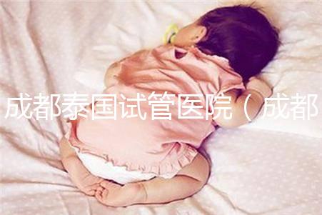 成都泰國試管醫(yī)院(成都泰國試管醫(yī)院中介)