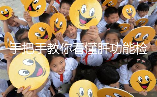 手把手教你看懂肝功能檢查報告單,識別各項指標范圍是關鍵