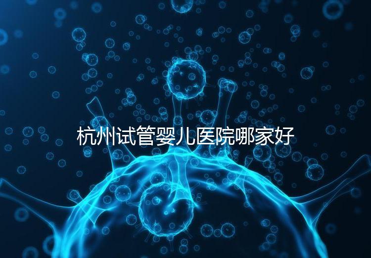 杭州試管嬰兒醫院哪家好?本地口碑調查