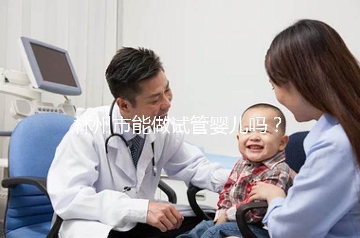 林州市能做試管嬰兒嗎？打算出國做第三代要花多少錢？