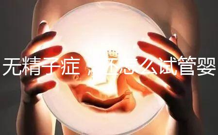 無(wú)精子癥,還怎么試管嬰兒生孩子?