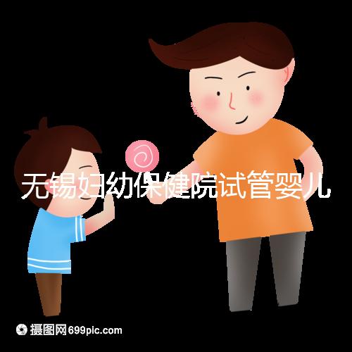 無錫婦幼保健院試管嬰兒攻略，證件、費用、成功率全知道