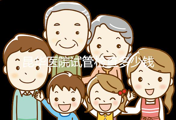 昆華醫院試管檢查多少錢看這里,可否刷醫保才是重中之重