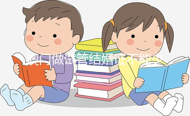 澳門做試管結婚證不能少！疫情時期還要加上這個證明