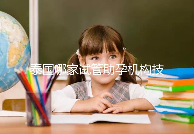 泰國哪家試管助孕機(jī)構(gòu)技術(shù)強(qiáng)？多維分析可以幫助你安心選擇