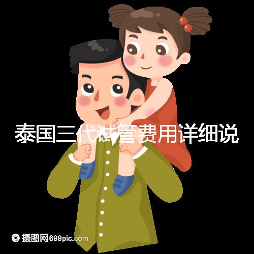 泰國三代試管費(fèi)用詳細(xì)說明，費(fèi)用對比分析，幫助您規(guī)劃每一步費(fèi)用