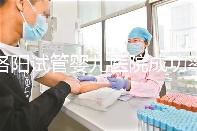 洛陽試管嬰兒醫(yī)院成功率排名,2024年助孕機(jī)構(gòu)費(fèi)用清單參考