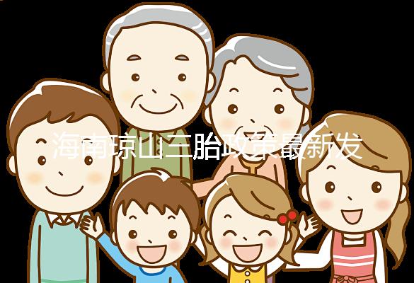 海南瓊山三胎政策最新發布2024,符合條件都可領補貼